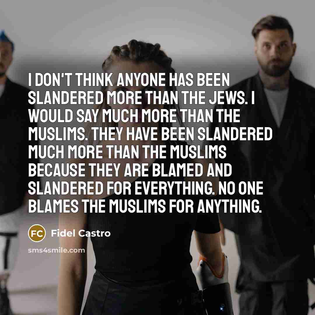 “I don't think anyone has been slandered more than the Jews. I would say much more than the Muslims. They have been slandered much more than the Muslims because they are blamed and slandered for everything. No one blames the Muslims for anything.” quote by Fidel Castro