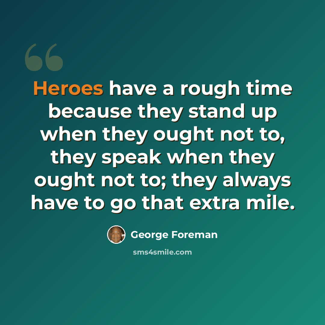 “Heroes have a rough time because they stand up when they ought not to, they speak when they ought not to; they always have to go that extra mile.” quote by George Foreman