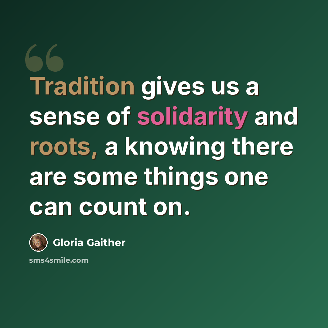 “Tradition gives us a sense of solidarity and roots, a knowing there are some things one can count on.” quote by Gloria Gaither