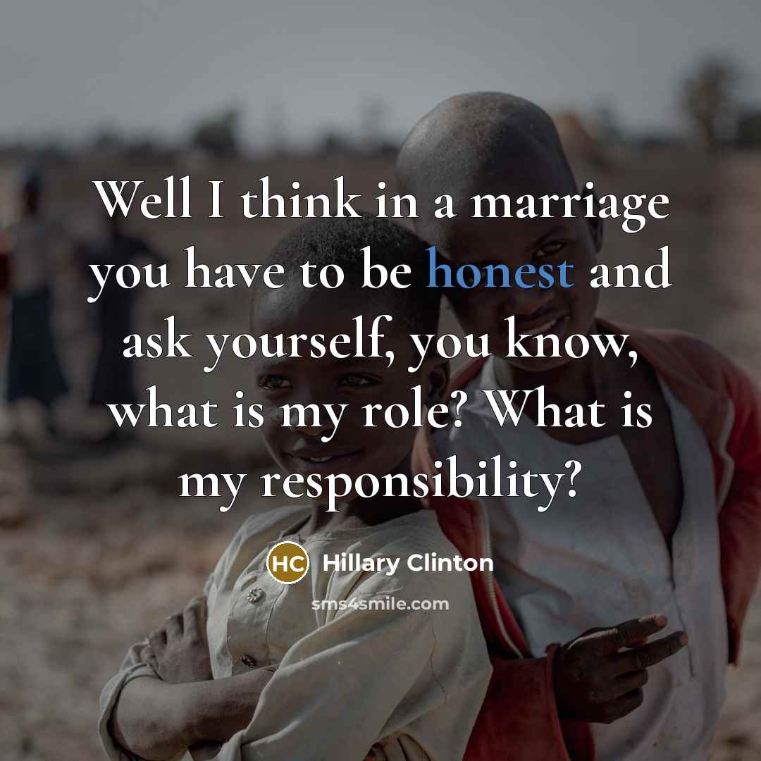 “Well I think in a marriage you have to be honest and ask yourself, you know, what is my role? What is my responsibility?” quote by Hillary Clinton