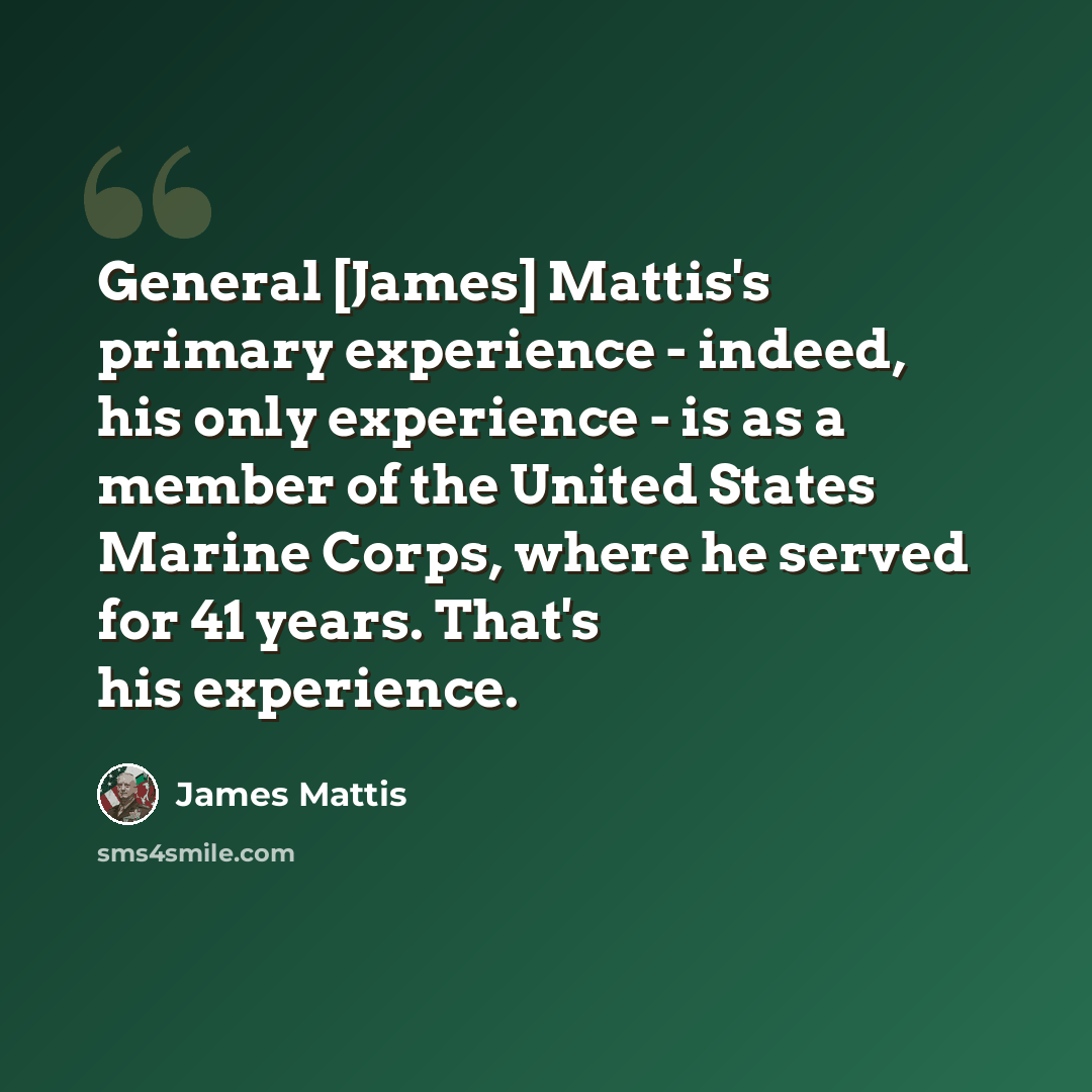 “General [James] Mattis's primary experience - indeed, his only experience - is as a member of the United States Marine Corps, where he served for 41 years. That's his experience.” quote by James Mattis