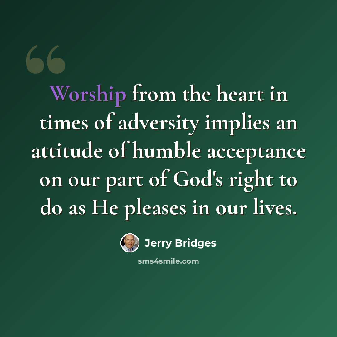 “Worship from the heart in times of adversity implies an attitude of humble acceptance on our part of God's right to do as He pleases in our lives.” quote by Jerry Bridges
