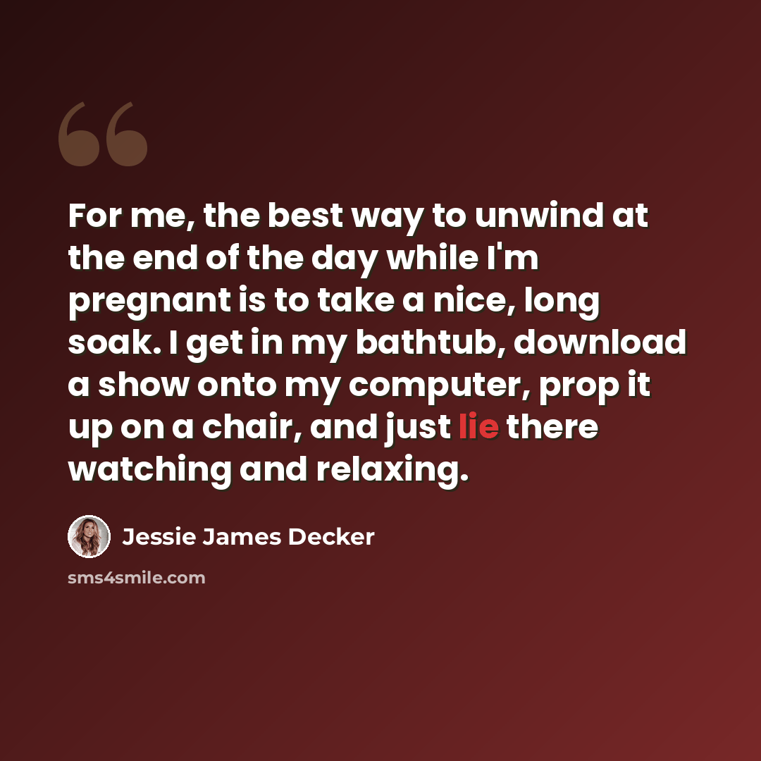 “For me, the best way to unwind at the end of the day while I'm pregnant is to take a nice, long soak. I get in my bathtub, download a show onto my computer, prop it up on a chair, and just lie there watching and relaxing.” quote by Jessie James Decker