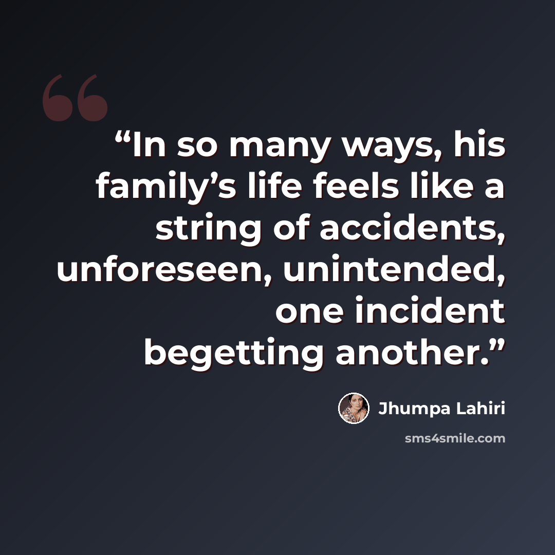 “In so many ways, his family’s life feels like a string of accidents, unforeseen, unintended, one incident begetting another.” quote by Jhumpa Lahiri