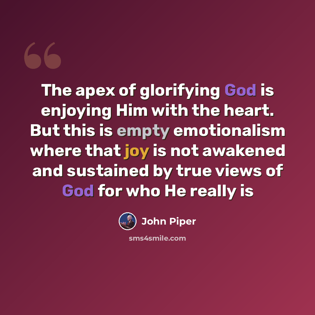 “The apex of glorifying God is enjoying Him with the heart. But this is empty emotionalism where that joy is not awakened and sustained by true views of God for who He really is” quote by John Piper