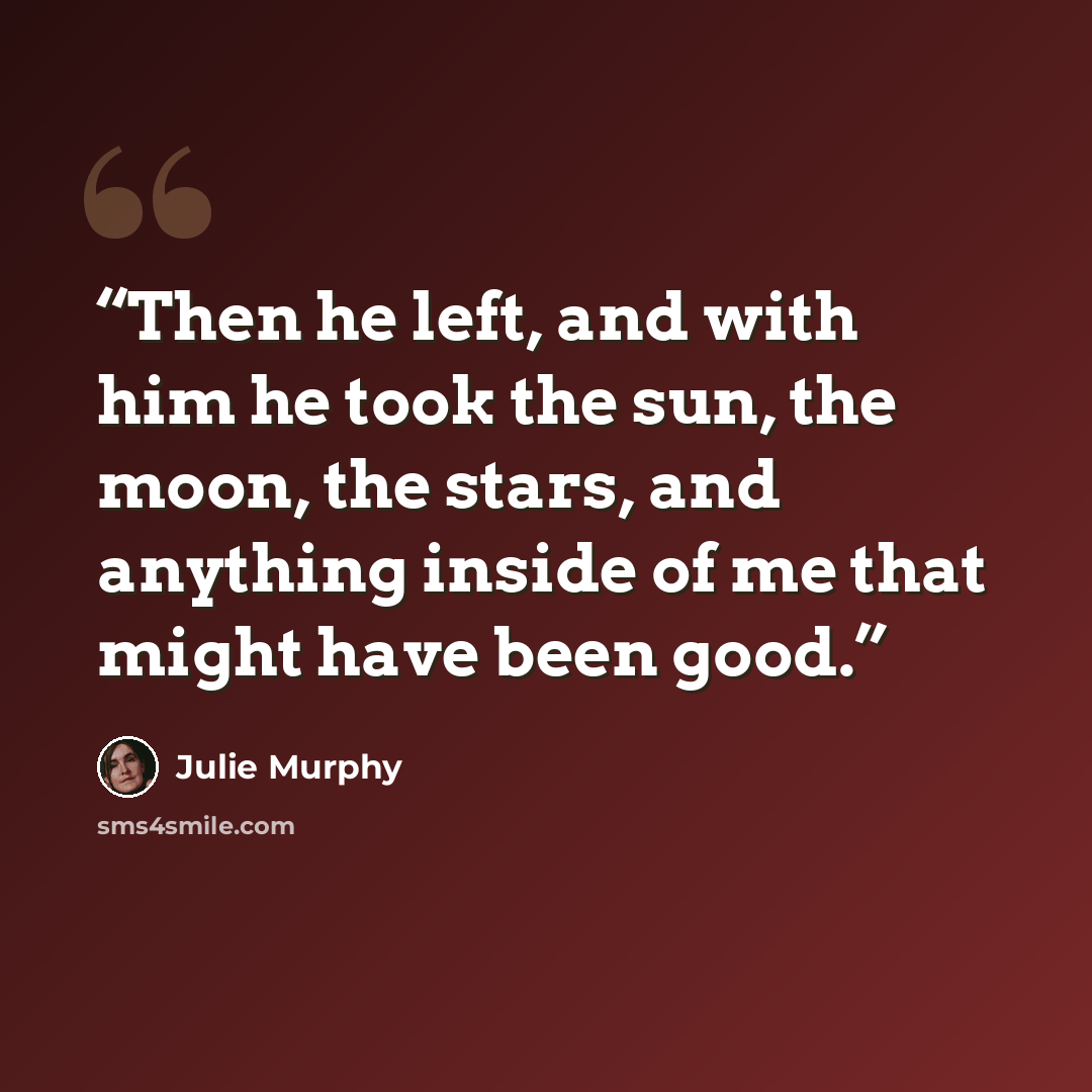 “Then he left, and with him he took the sun, the moon, the stars, and anything inside of me that might have been good.” quote by Julie Murphy