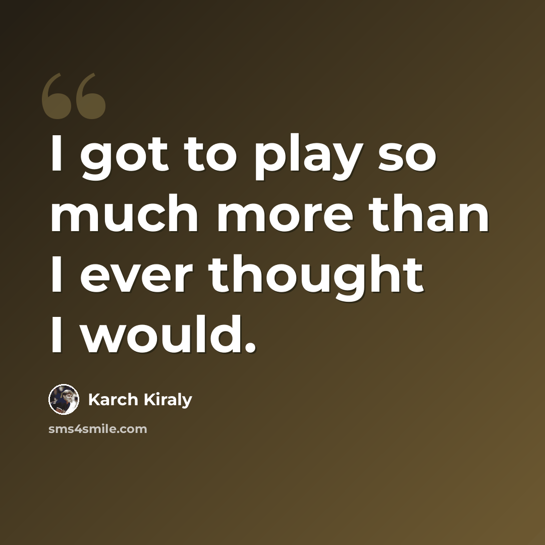 “I got to play so much more than I ever thought I would.” quote by Karch Kiraly