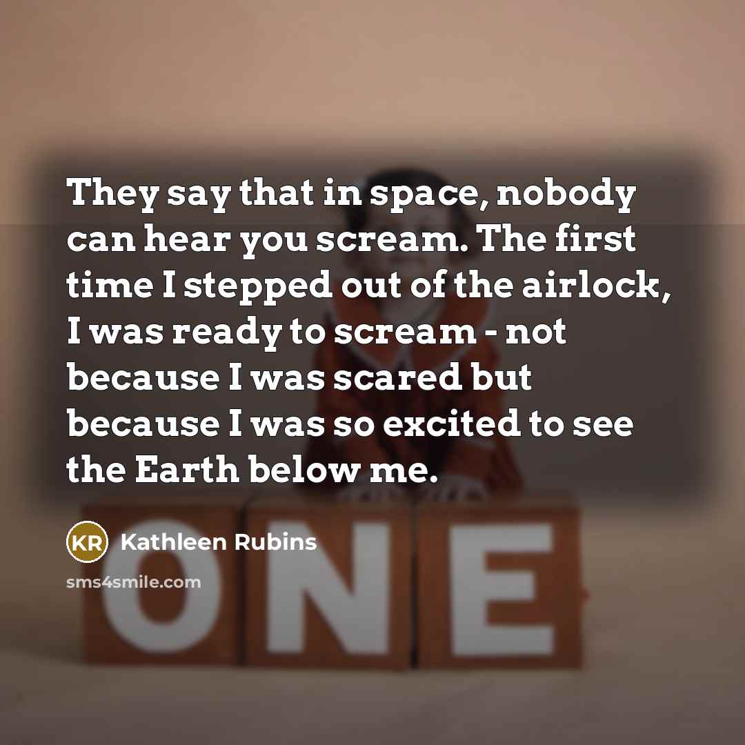 “They say that in space, nobody can hear you scream. The first time I stepped out of the airlock, I was ready to scream - not because I was scared but because I was so excited to see the Earth below me.” quote by Kathleen Rubins