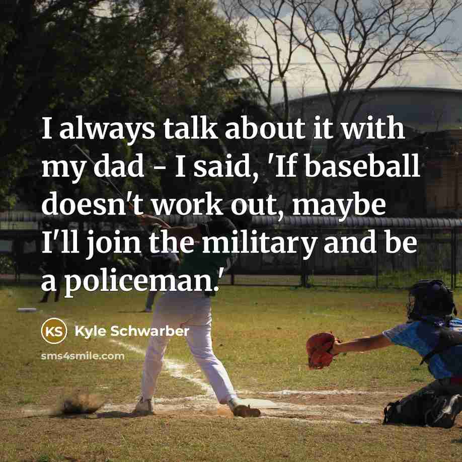 “I always talk about it with my dad - I said, 'If baseball doesn't work out, maybe I'll join the military and be a policeman.'” quote by Kyle Schwarber