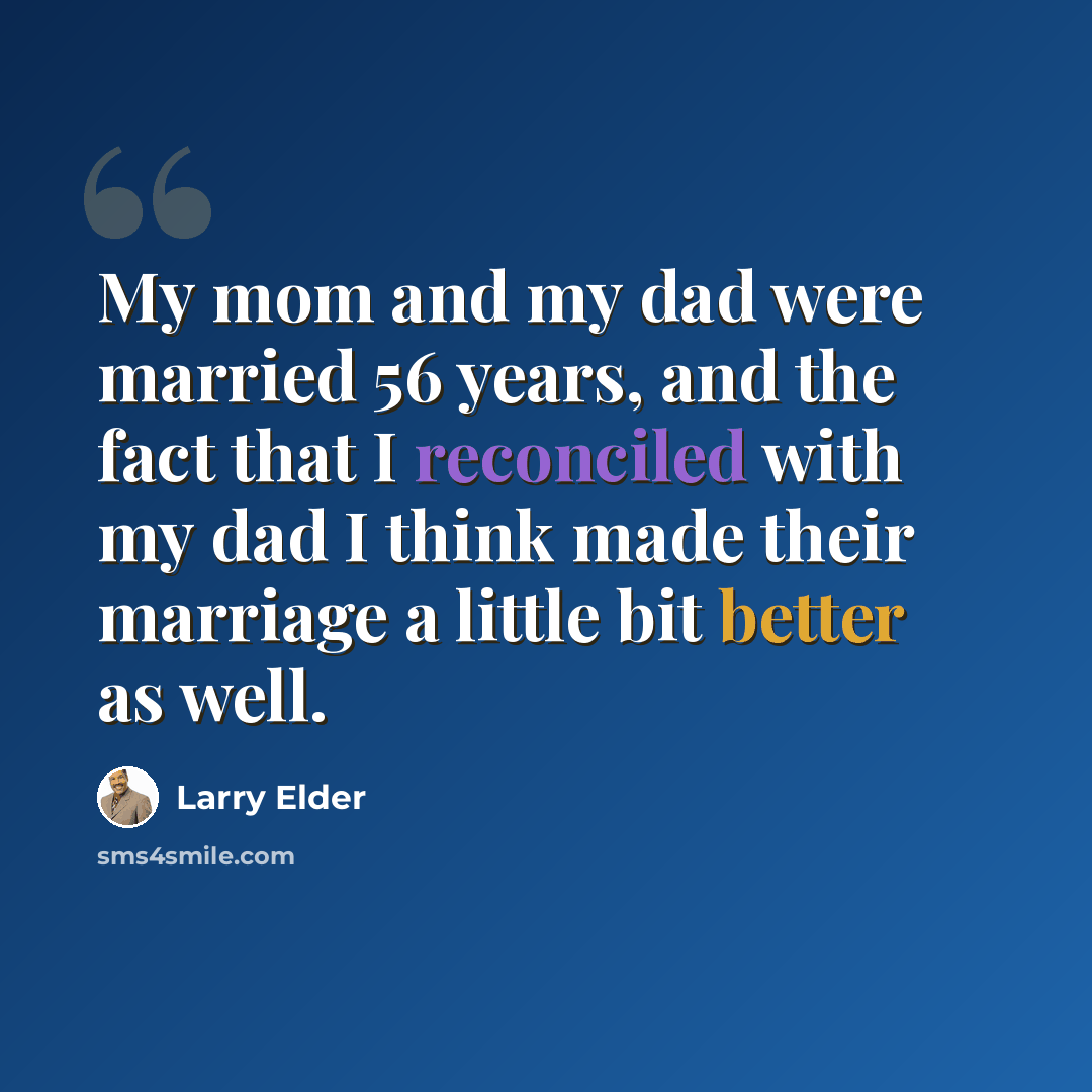 “My mom and my dad were married 56 years, and the fact that I reconciled with my dad I think made their marriage a little bit better as well.” quote by Larry Elder