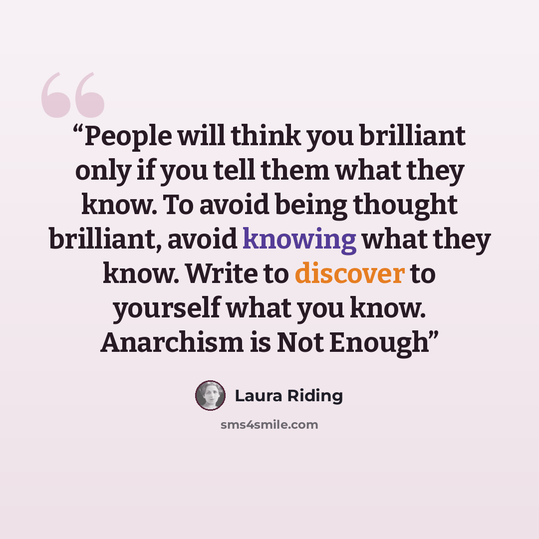 “People will think you brilliant only if you tell them what they know. To avoid being thought brilliant, avoid knowing what they know. Write to discover to yourself what you know. Anarchism is Not Enough” quote by Laura Riding