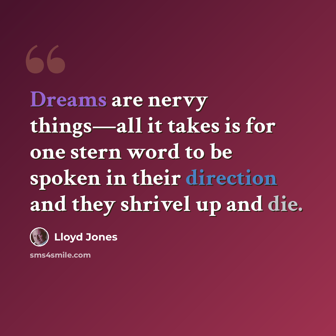 “Dreams are nervy things—all it takes is for one stern word to be spoken in their direction and they shrivel up and die.” quote by Lloyd Jones