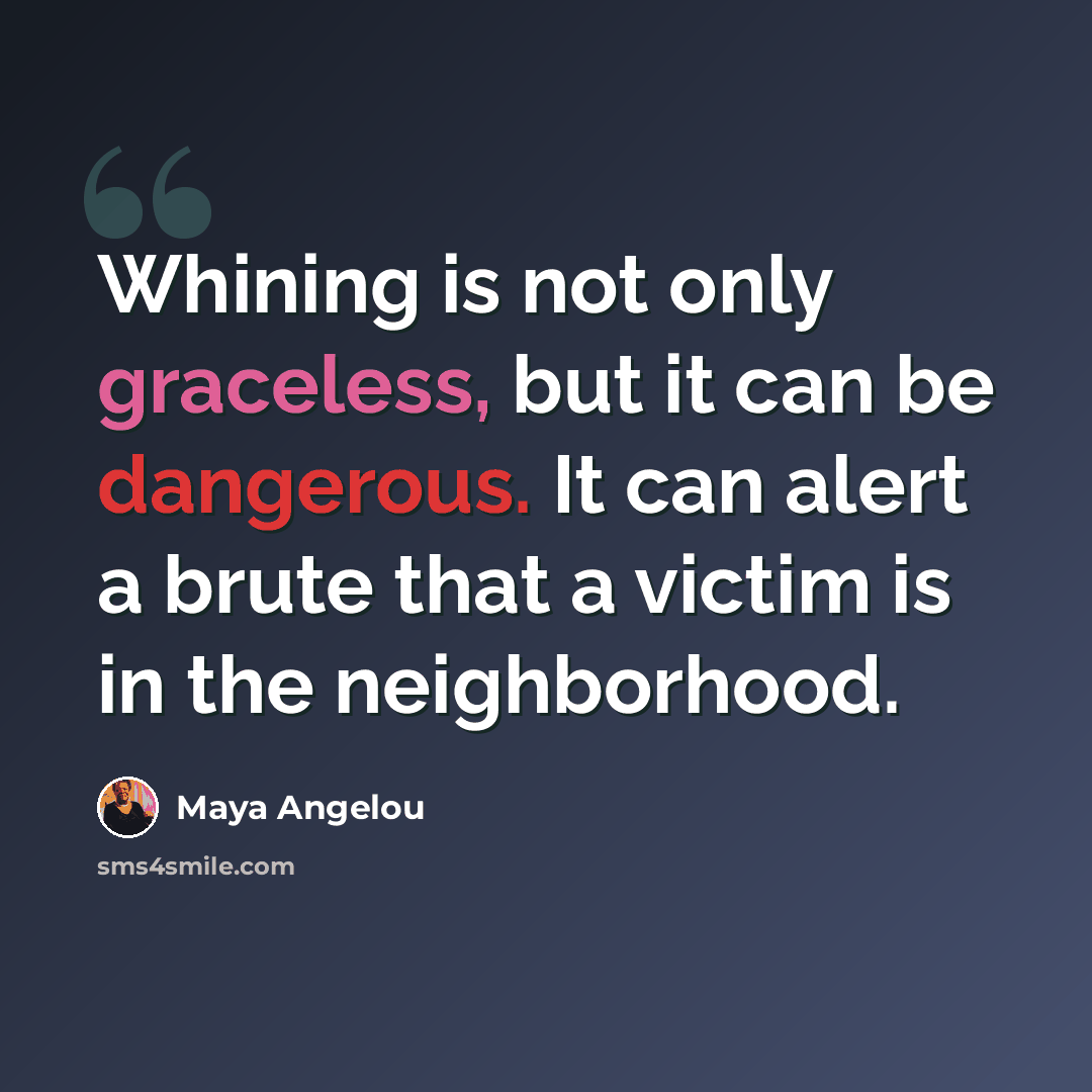 “Whining is not only graceless, but it can be dangerous. It can alert a brute that a victim is in the neighborhood.” quote by Maya Angelou