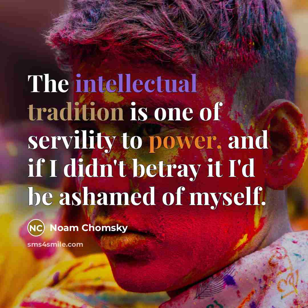 “The intellectual tradition is one of servility to power, and if I didn't betray it I'd be ashamed of myself.” quote by Noam Chomsky