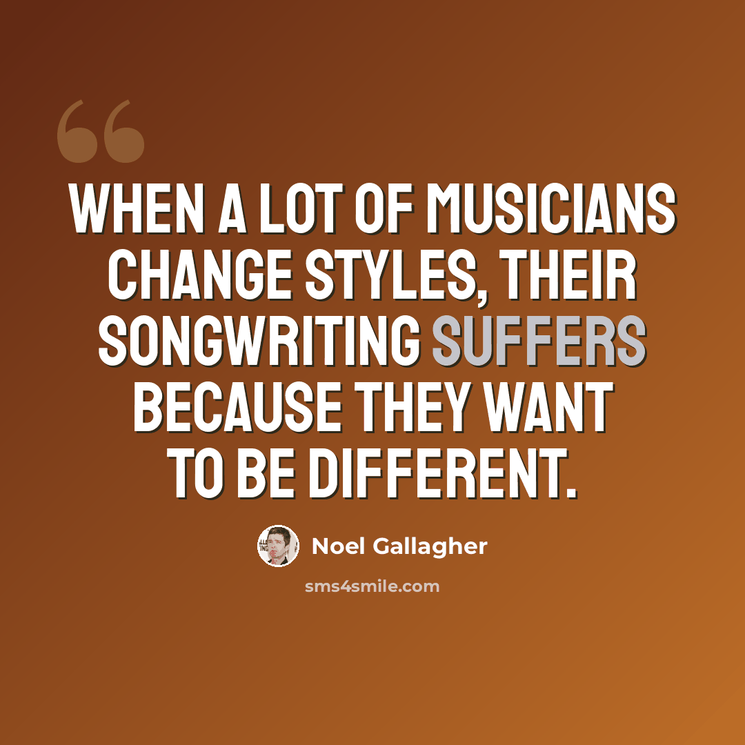 “When a lot of musicians change styles, their songwriting suffers because they want to be different.” quote by Noel Gallagher