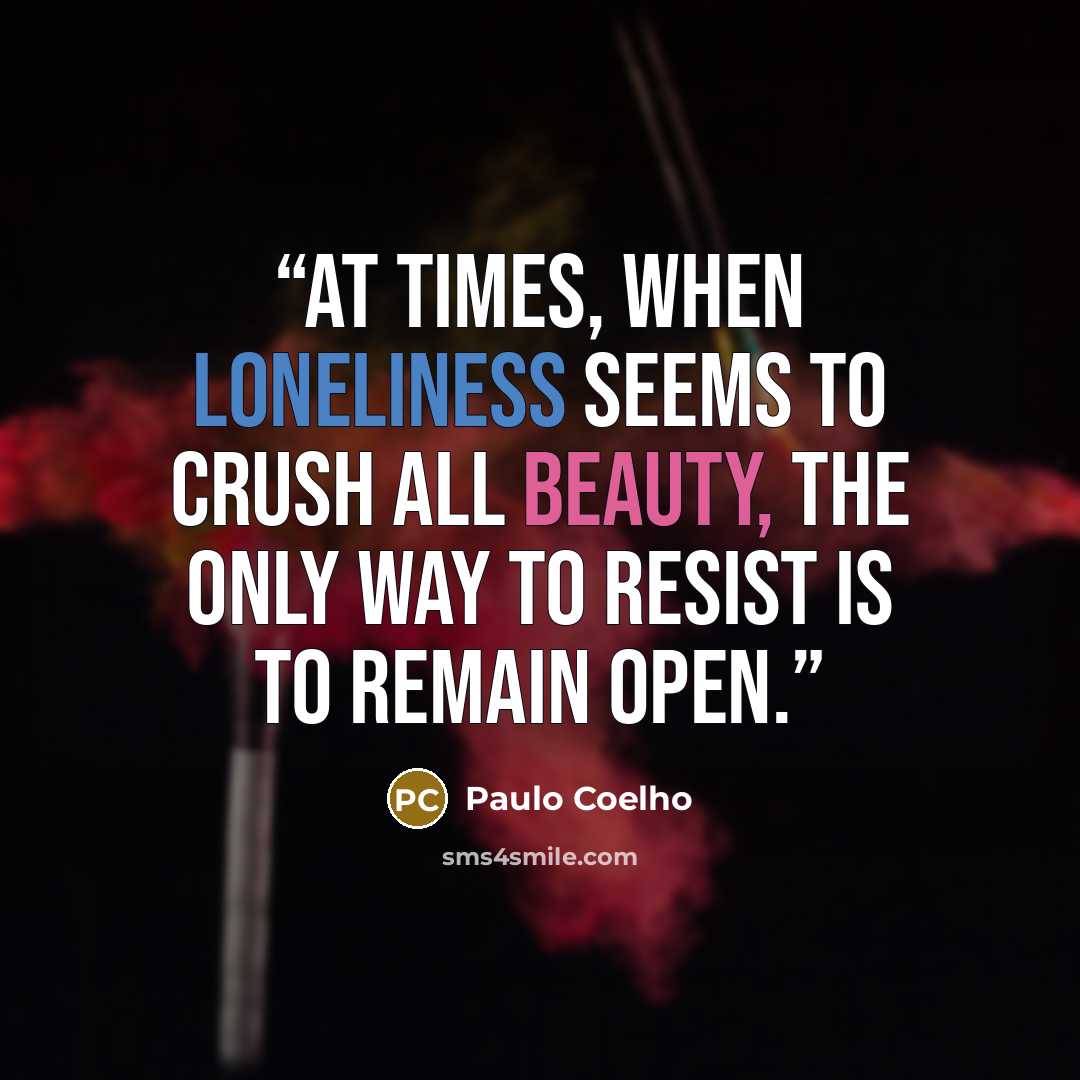 “At times, when loneliness seems to crush all beauty, the only way to resist is to remain open.” quote by Paulo Coelho