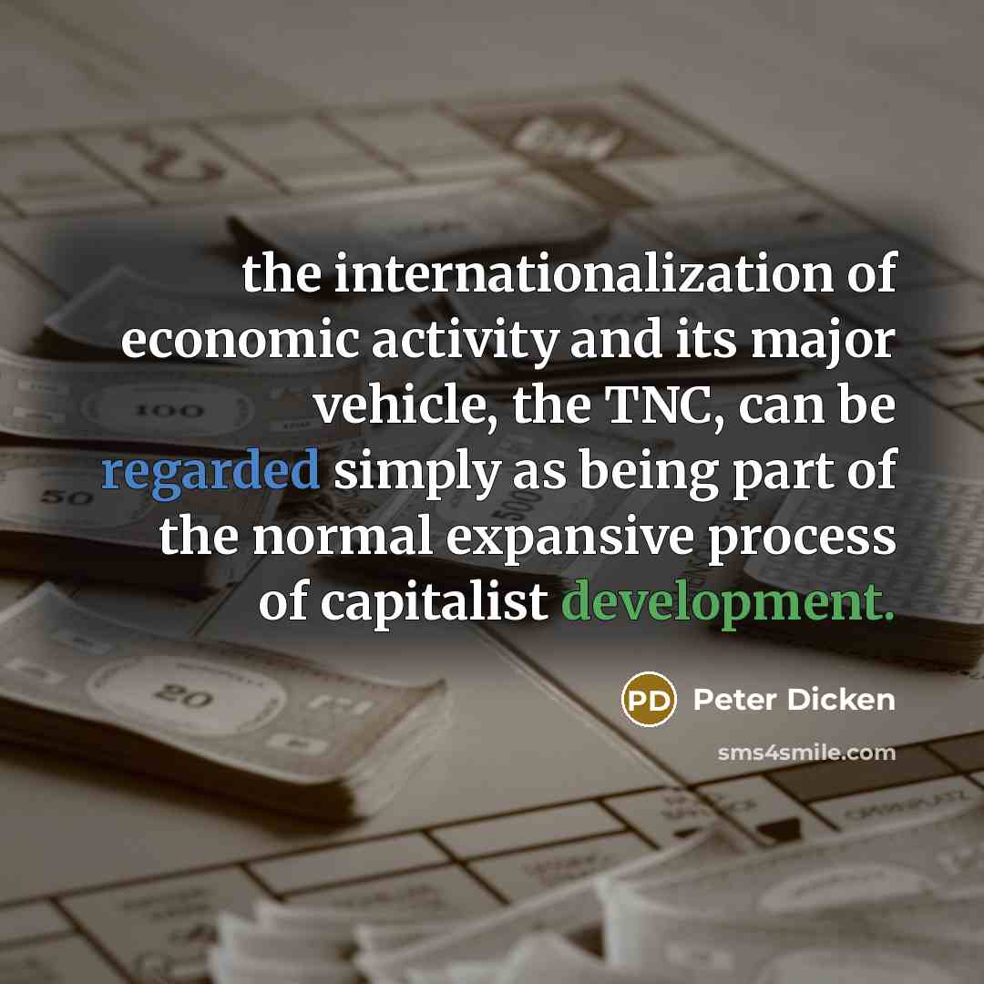 “the internationalization of economic activity and its major vehicle, the TNC, can be regarded simply as being part of the normal expansive process of capitalist development.” quote by Peter Dicken
