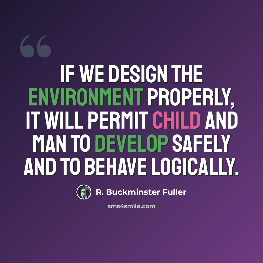 “If we design the environment properly, it will permit child and man to develop safely and to behave logically.” quote by R. Buckminster Fuller
