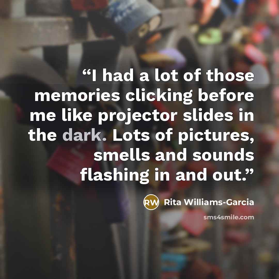 “I had a lot of those memories clicking before me like projector slides in the dark. Lots of pictures, smells and sounds flashing in and out.” quote by Rita Williams-Garcia