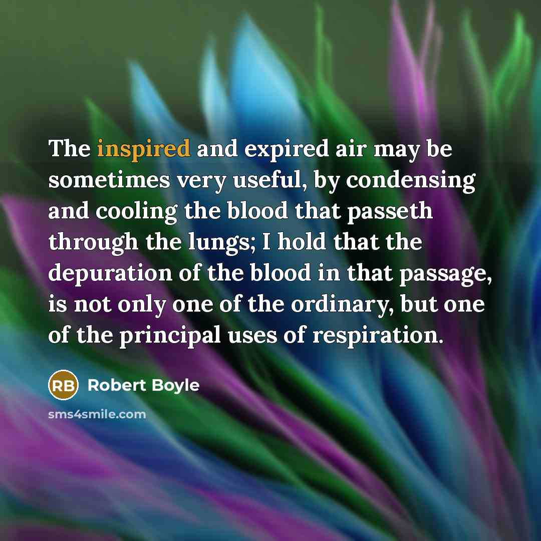 “The inspired and expired air may be sometimes very useful, by condensing and cooling the blood that passeth through the lungs; I hold that the depuration of the blood in that passage, is not only one of the ordinary, but one of the principal uses of respiration.” quote by Robert Boyle