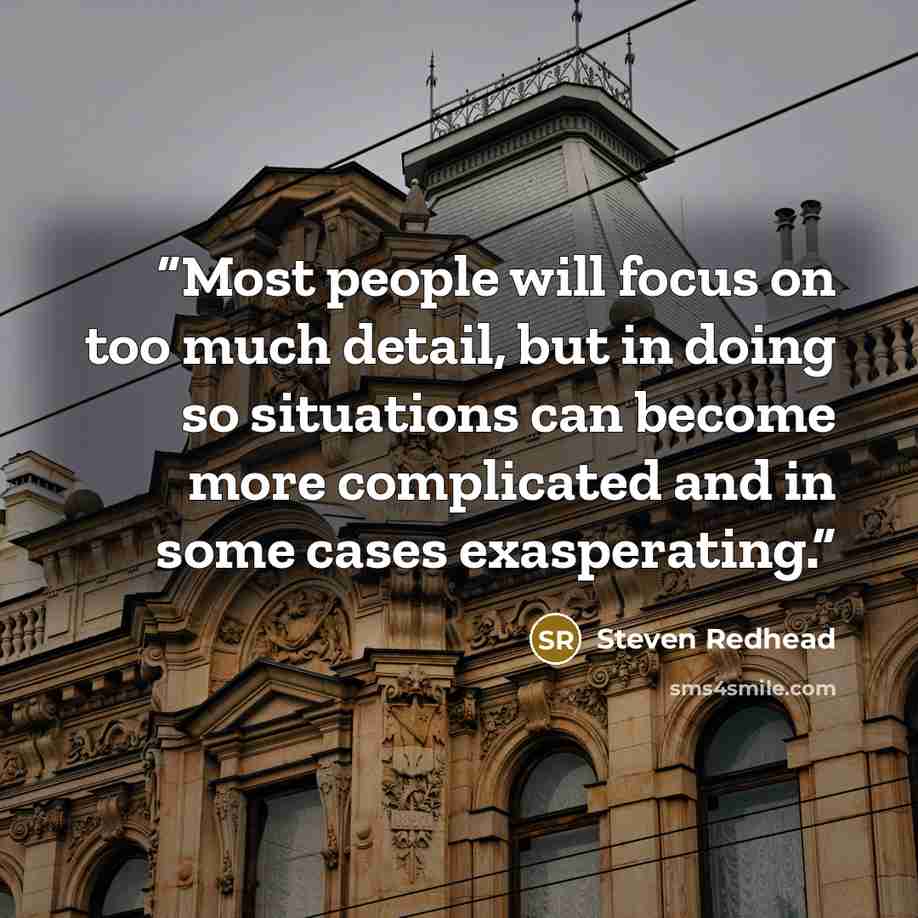 “Most people will focus on too much detail, but in doing so situations can become more complicated and in some cases exasperating.” quote by Steven Redhead