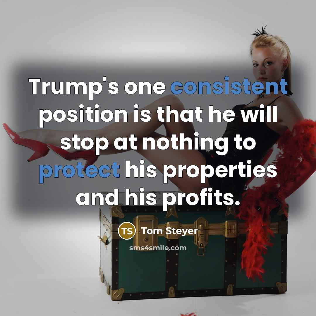 “Trump's one consistent position is that he will stop at nothing to protect his properties and his profits.” quote by Tom Steyer