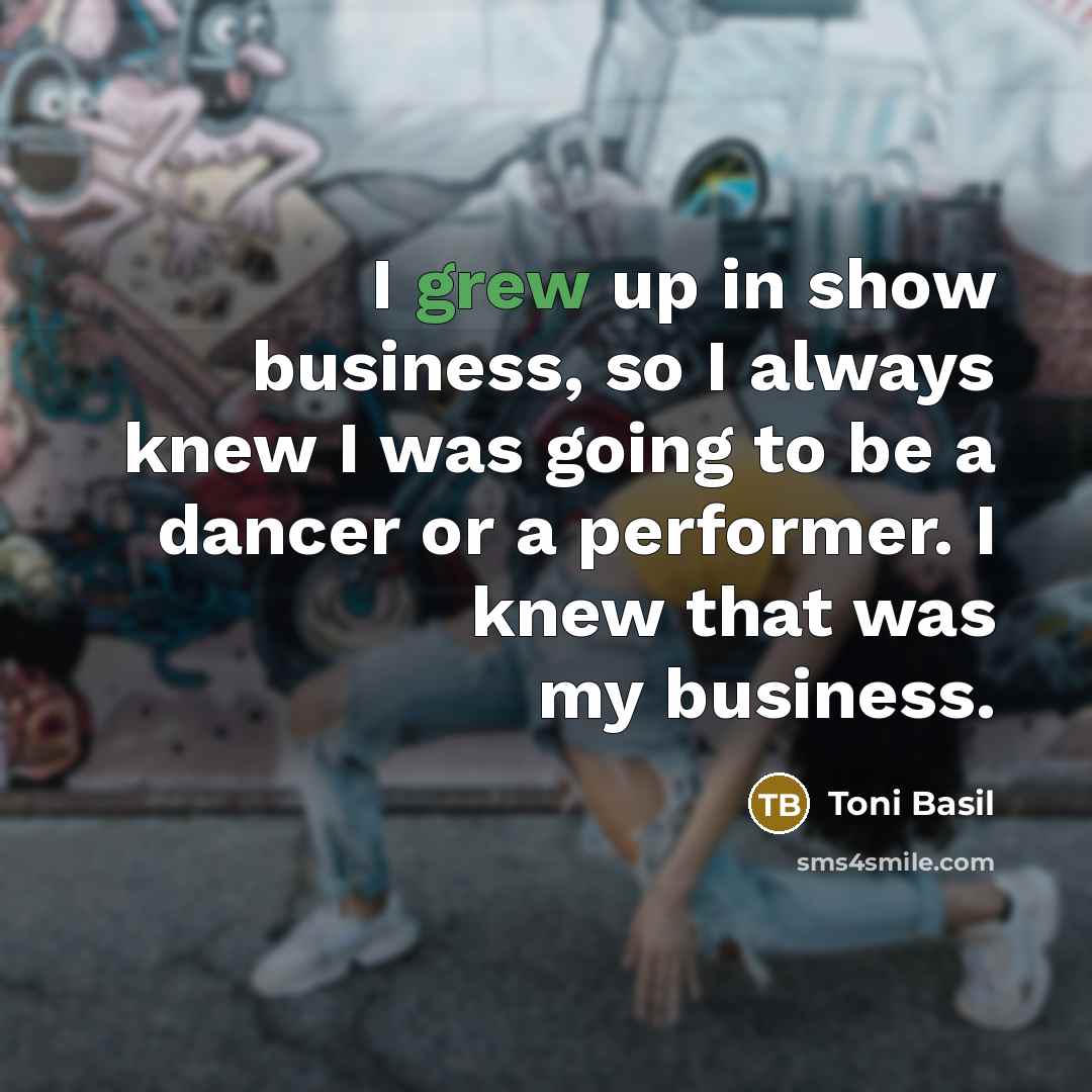 “I grew up in show business, so I always knew I was going to be a dancer or a performer. I knew that was my business.” quote by Toni Basil