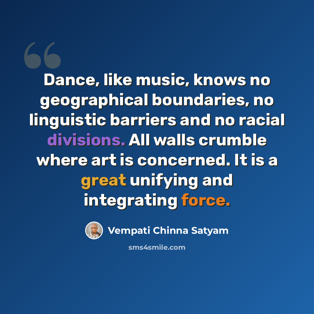 “Dance, like music, knows no geographical boundaries, no linguistic barriers and no racial divisions. All walls crumble where art is concerned. It is a great unifying and integrating force.” quote by Vempati Chinna Satyam