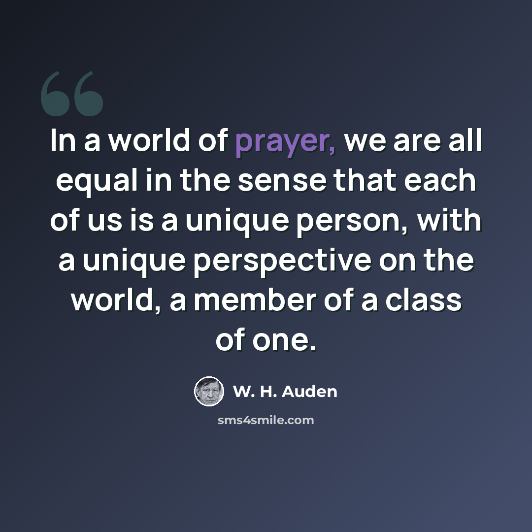 “In a world of prayer, we are all equal in the sense that each of us is a unique person, with a unique perspective on the world, a member of a class of one.” quote by W. H. Auden