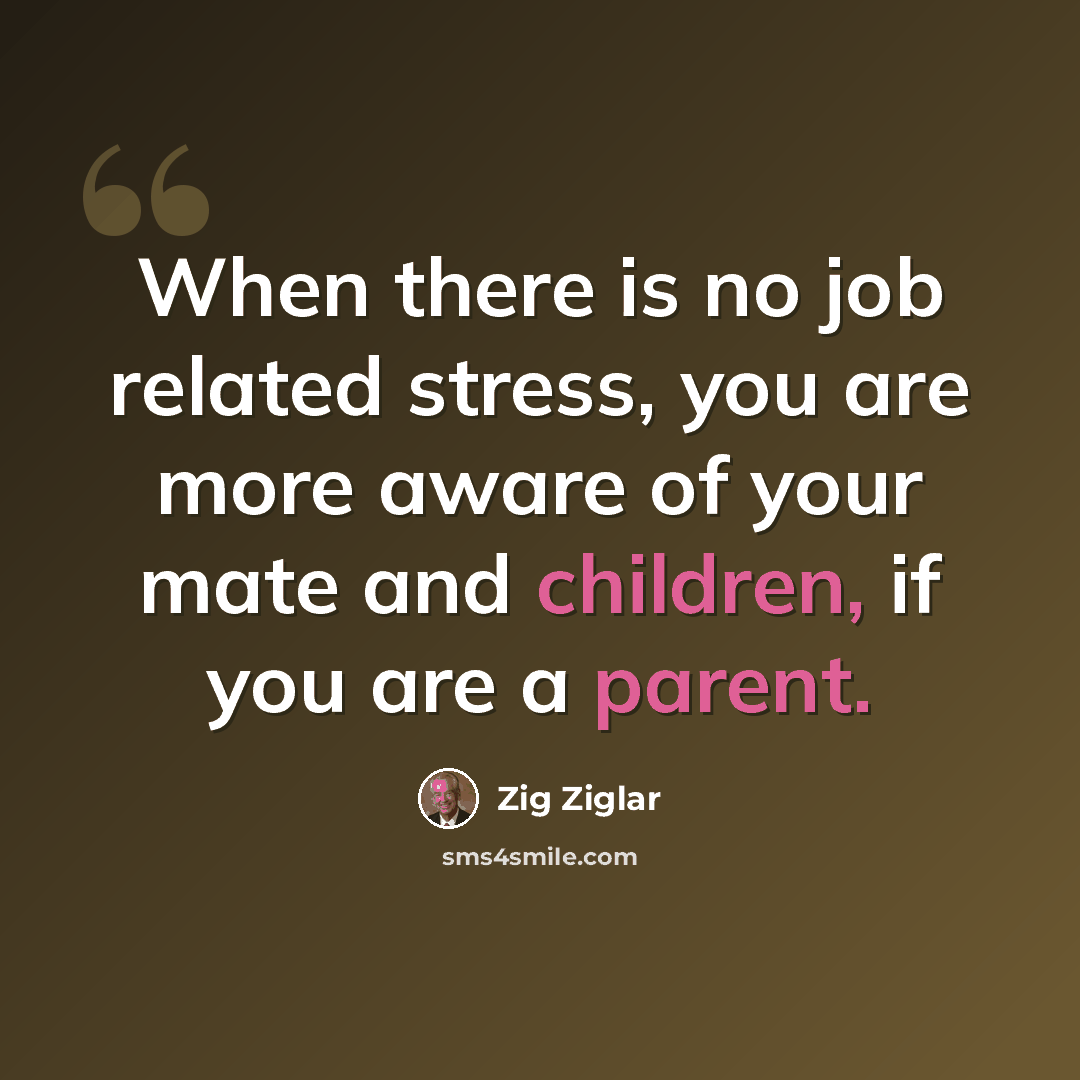 “When there is no job related stress, you are more aware of your mate and children, if you are a parent.” quote by Zig Ziglar