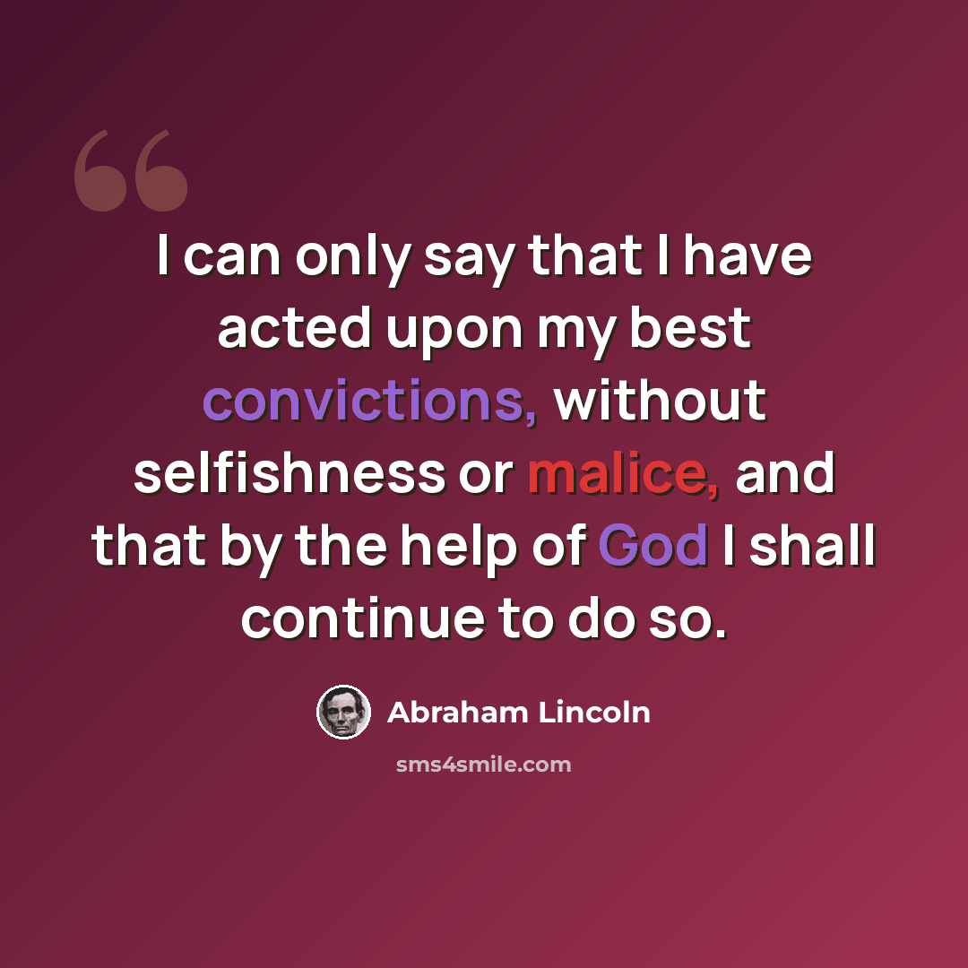 “I can only say that I have acted upon my best convictions, without selfishness or malice, and that by the help of God I shall continue to do so.” quote by Abraham Lincoln
