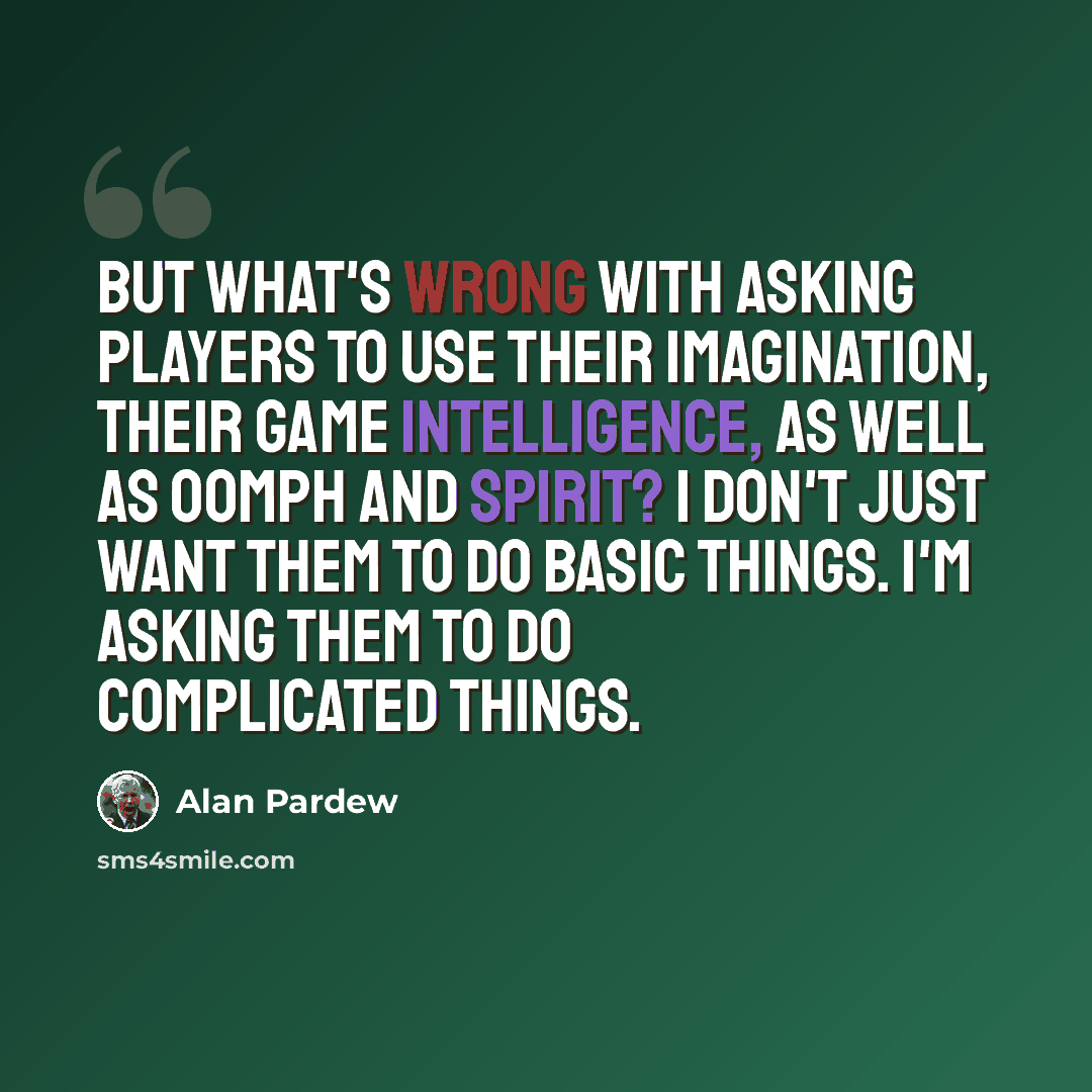 “But what's wrong with asking players to use their imagination, their game intelligence, as well as oomph and spirit? I don't just want them to do basic things. I'm asking them to do complicated things.” quote by Alan Pardew