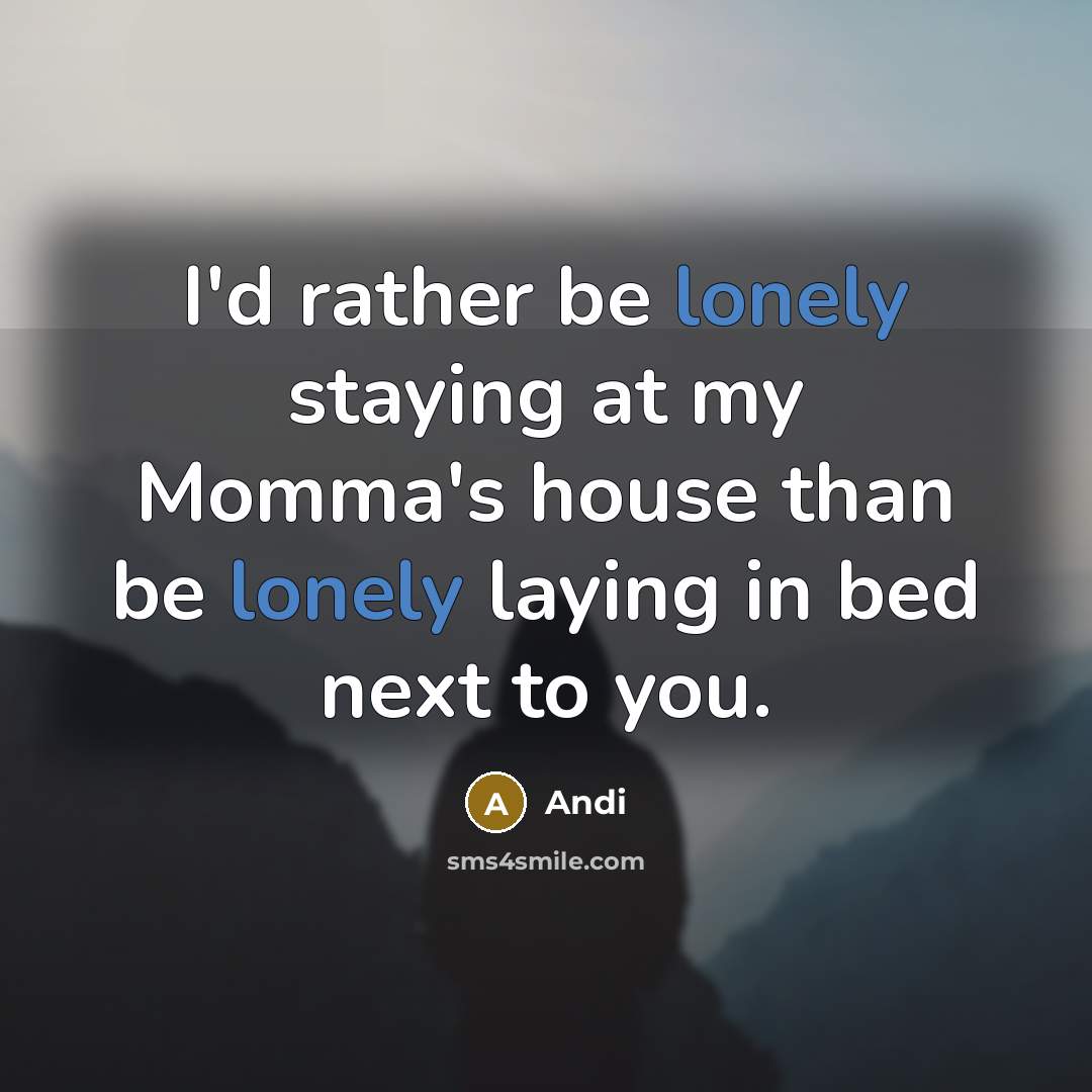 “I'd rather be lonely staying at my Momma's house than be lonely laying in bed next to you.” quote by Andi