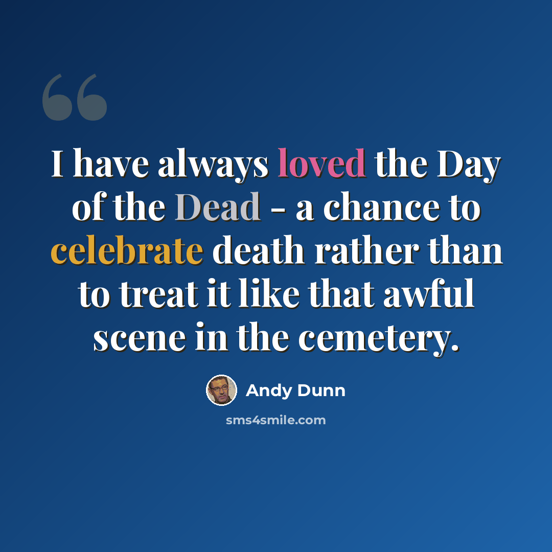 “I have always loved the Day of the Dead - a chance to celebrate death rather than to treat it like that awful scene in the cemetery.” quote by Andy Dunn