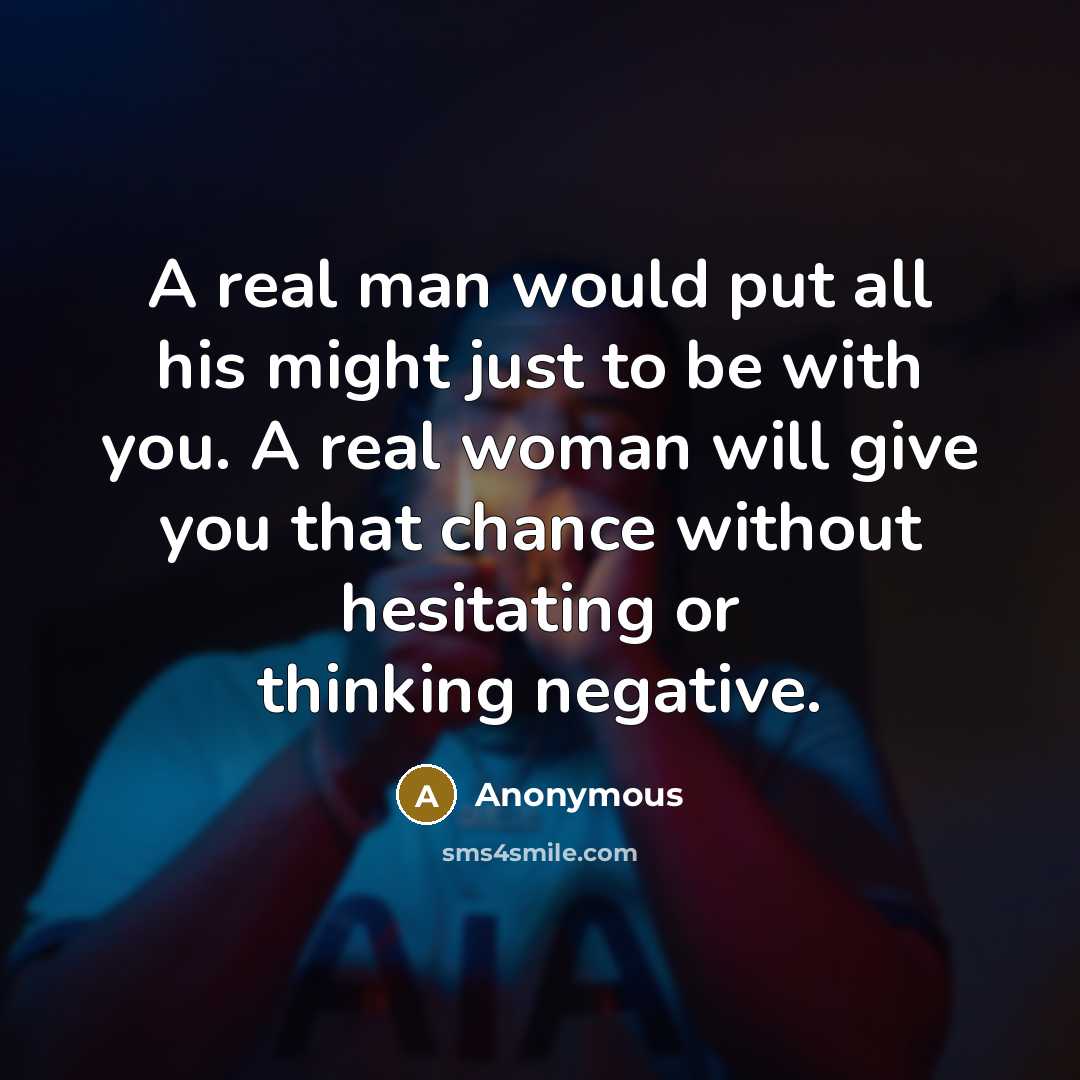 “A real man would put all his might just to be with you. A real woman will give you that chance without hesitating or thinking negative.” quote by Anonymous