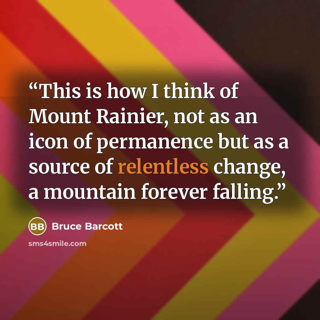 “This is how I think of Mount Rainier, not as an icon of permanence but as a source of relentless change, a mountain forever falling.” quote by Bruce Barcott