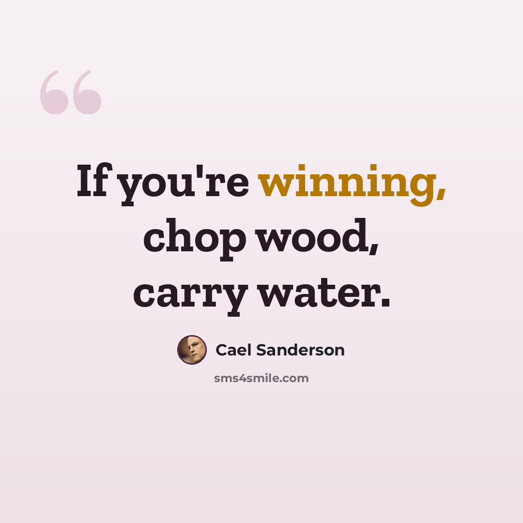 “If you're winning, chop wood, carry water.” quote by Cael Sanderson