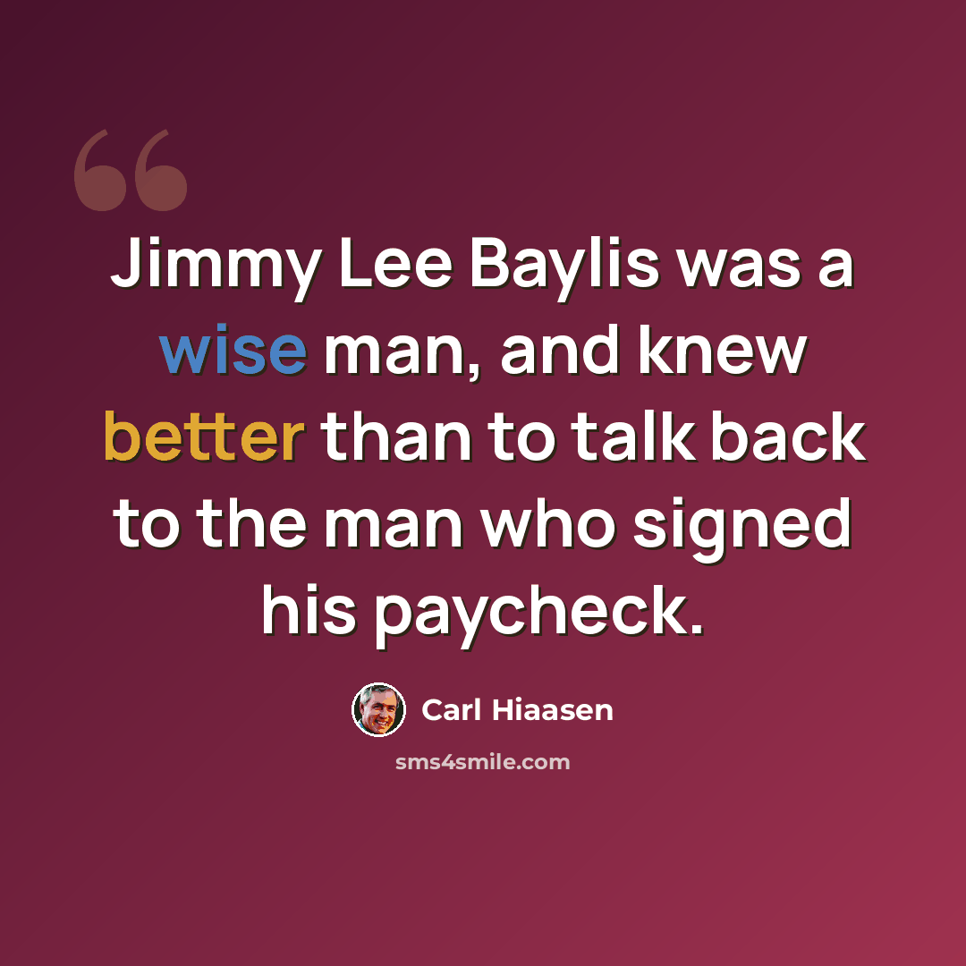 “Jimmy Lee Baylis was a wise man, and knew better than to talk back to the man who signed his paycheck.” quote by Carl Hiaasen