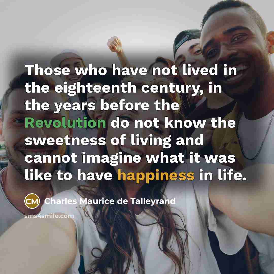 “Those who have not lived in the eighteenth century, in the years before the Revolution do not know the sweetness of living and cannot imagine what it was like to have happiness in life.” quote by Charles Maurice de Talleyrand