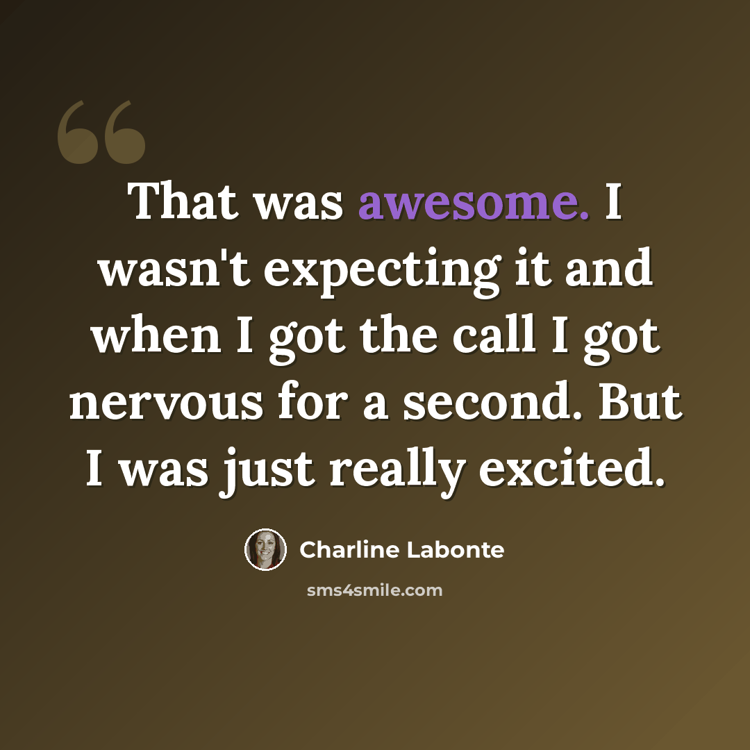 “That was awesome. I wasn't expecting it and when I got the call I got nervous for a second. But I was just really excited.” quote by Charline Labonte