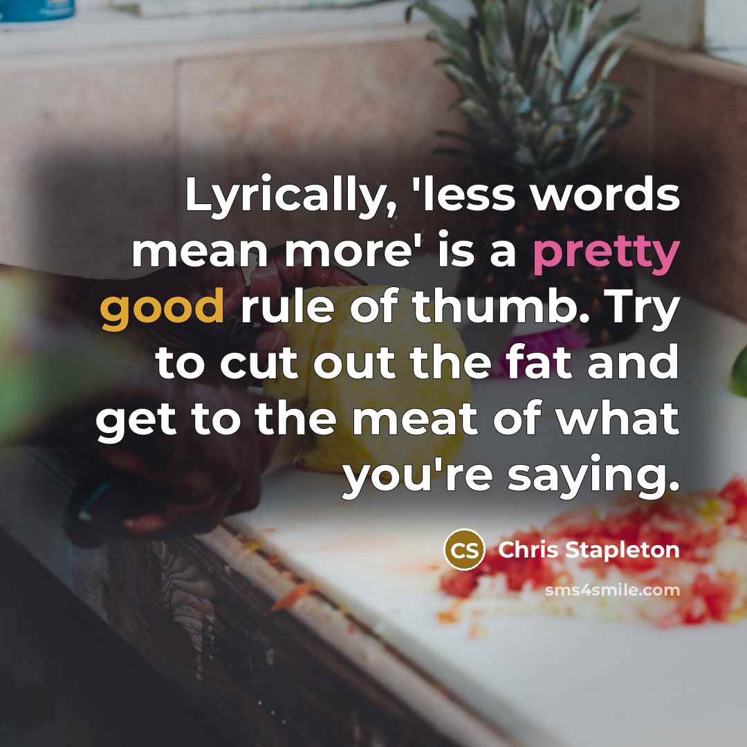 “Lyrically, 'less words mean more' is a pretty good rule of thumb. Try to cut out the fat and get to the meat of what you're saying.” quote by Chris Stapleton