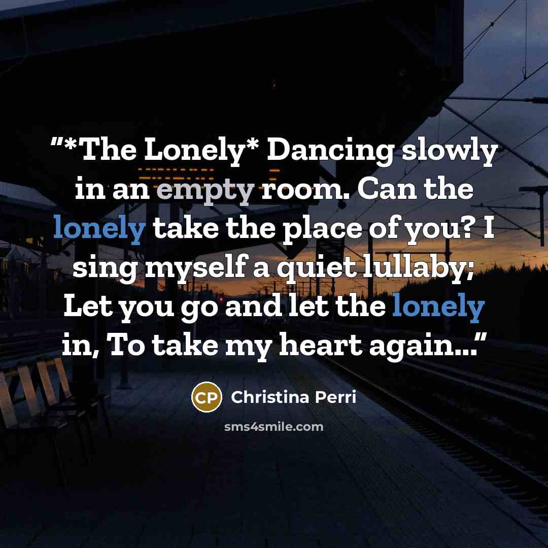 “*The Lonely* Dancing slowly in an empty room. Can the lonely take the place of you? I sing myself a quiet lullaby; Let you go and let the lonely in, To take my heart again...” quote by Christina Perri