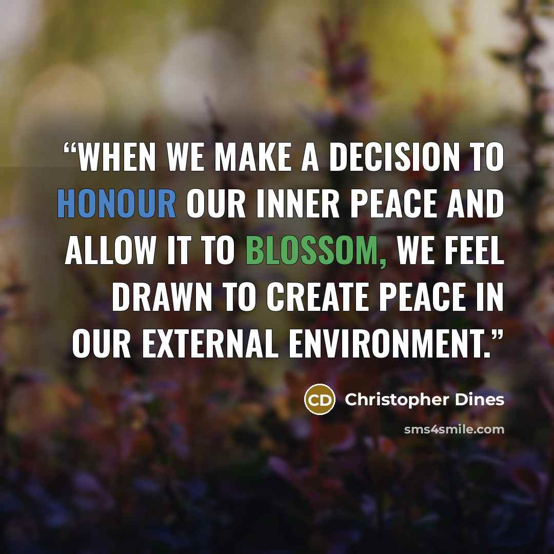 “When we make a decision to honour our inner peace and allow it to blossom, we feel drawn to create peace in our external environment.” quote by Christopher Dines