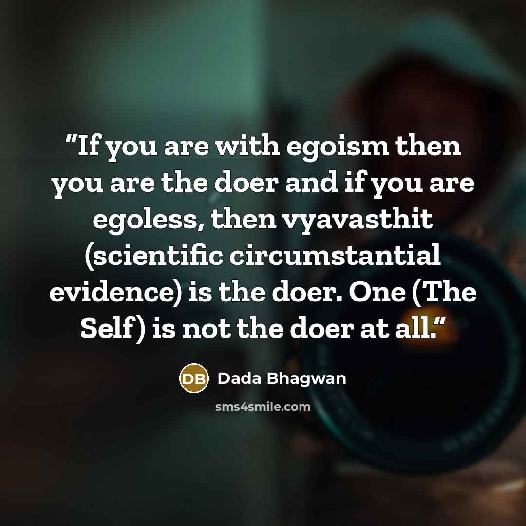 “If you are with egoism then you are the doer and if you are egoless, then vyavasthit (scientific circumstantial evidence) is the doer. One (The Self) is not the doer at all.” quote by Dada Bhagwan