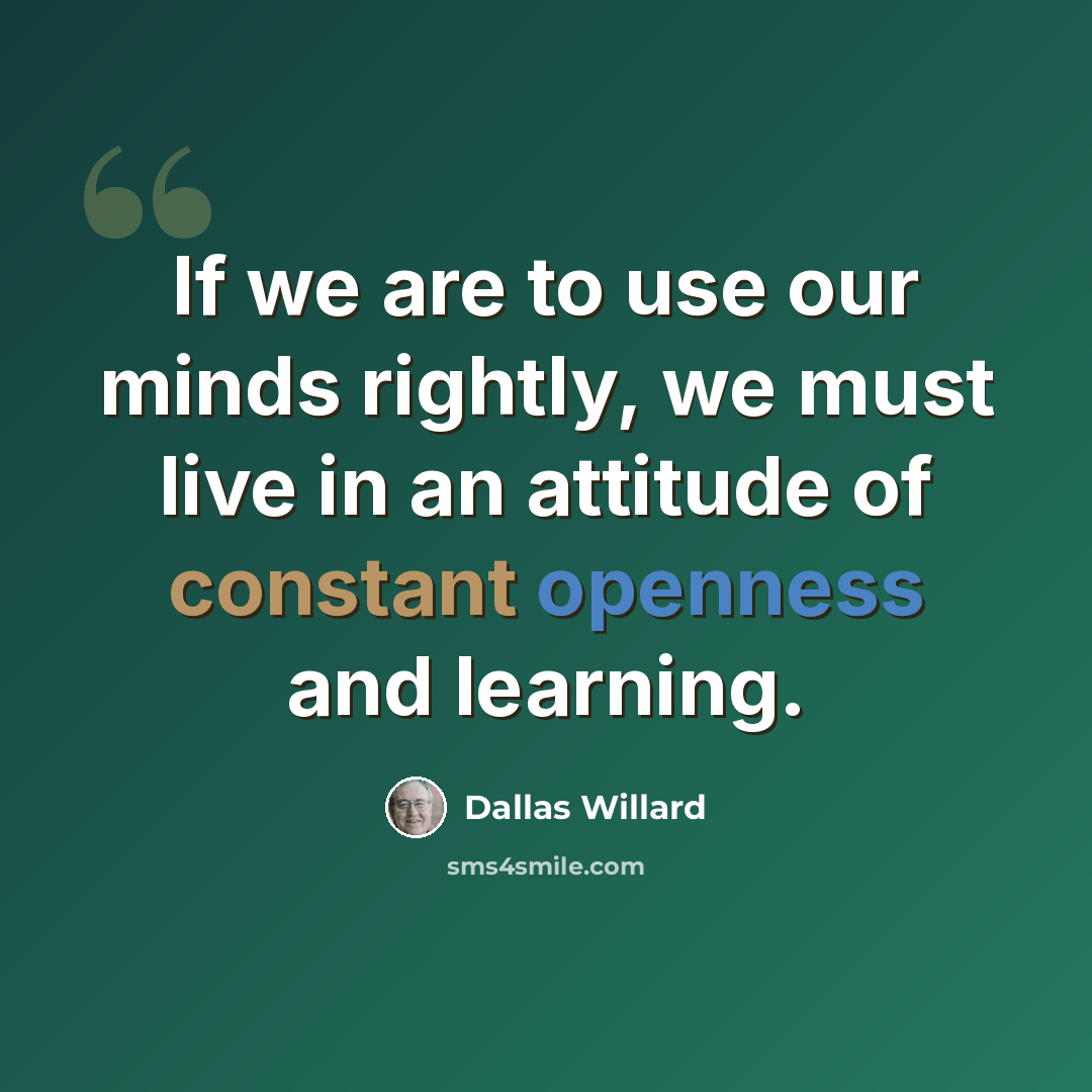 “If we are to use our minds rightly, we must live in an attitude of constant openness and learning.” quote by Dallas Willard