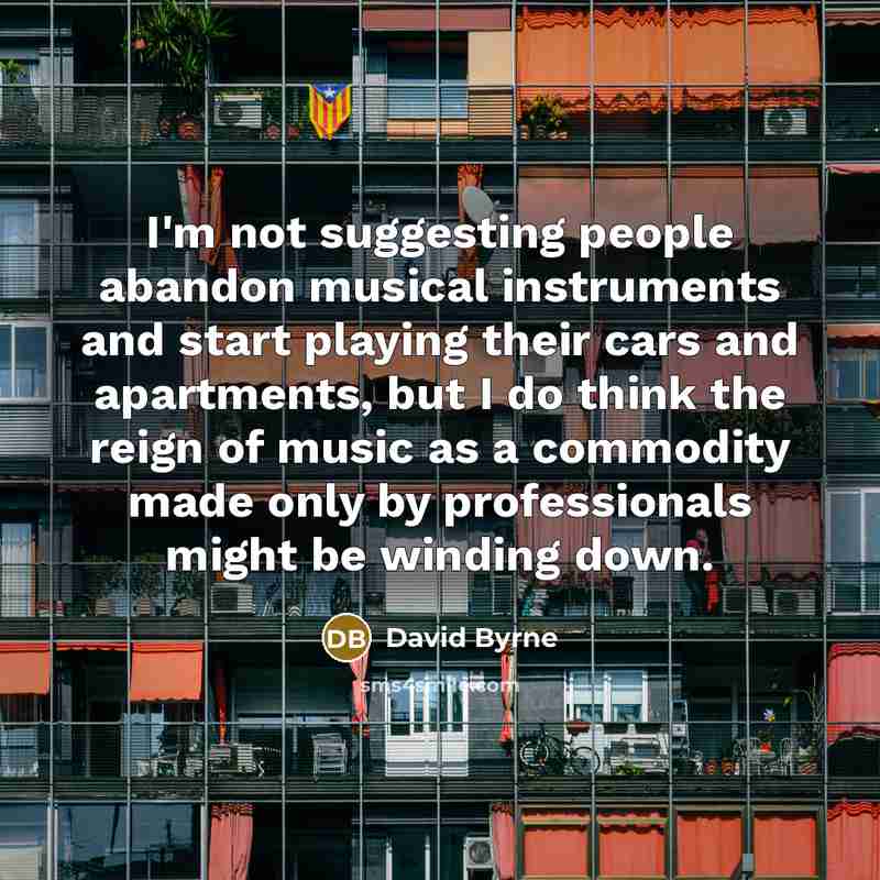 “I'm not suggesting people abandon musical instruments and start playing their cars and apartments, but I do think the reign of music as a commodity made only by professionals might be winding down.” quote by David Byrne