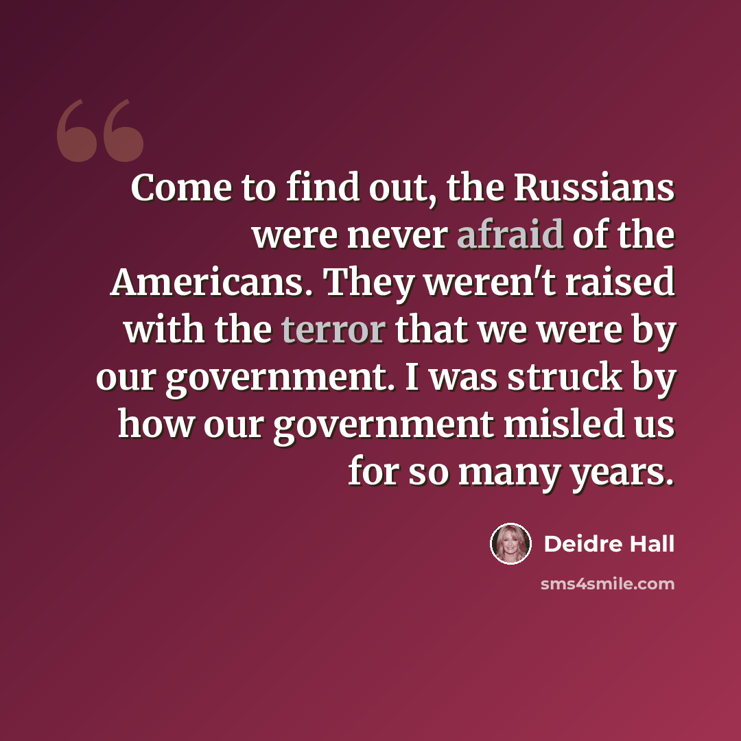 “Come to find out, the Russians were never afraid of the Americans. They weren't raised with the terror that we were by our government. I was struck by how our government misled us for so many years.” quote by Deidre Hall