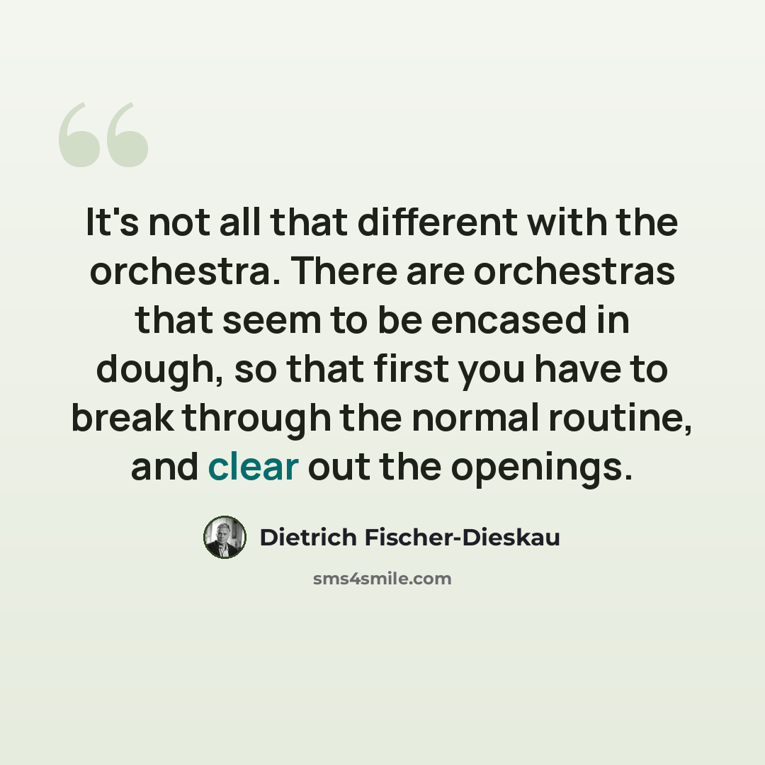 “It's not all that different with the orchestra. There are orchestras that seem to be encased in dough, so that first you have to break through the normal routine, and clear out the openings.” quote by Dietrich Fischer-Dieskau