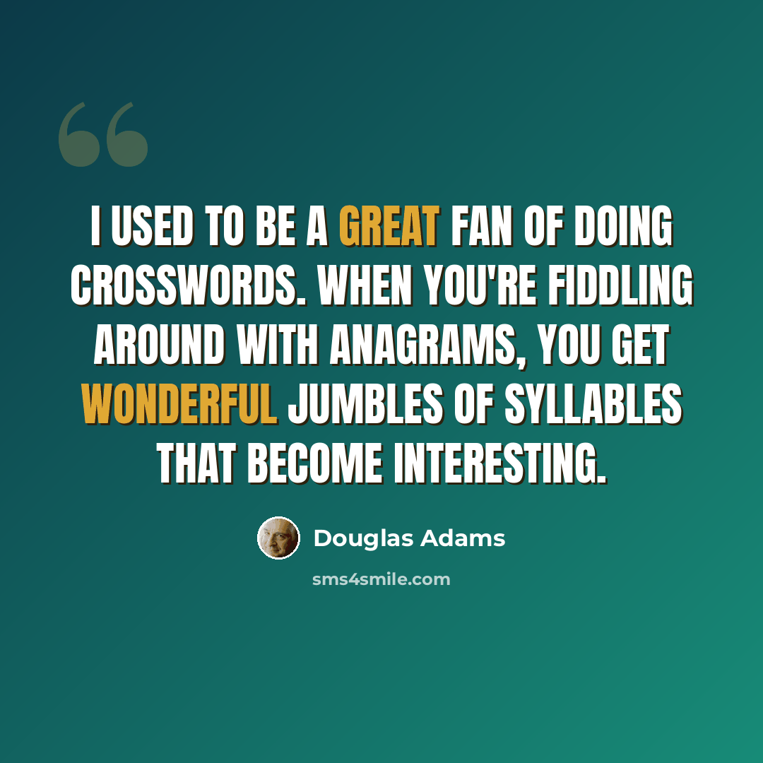 “I used to be a great fan of doing crosswords. When you're fiddling around with anagrams, you get wonderful jumbles of syllables that become interesting.” quote by Douglas Adams
