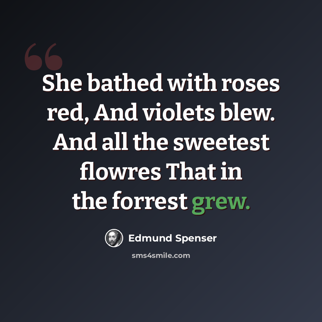 “She bathed with roses red, And violets blew. And all the sweetest flowres That in the forrest grew.” quote by Edmund Spenser